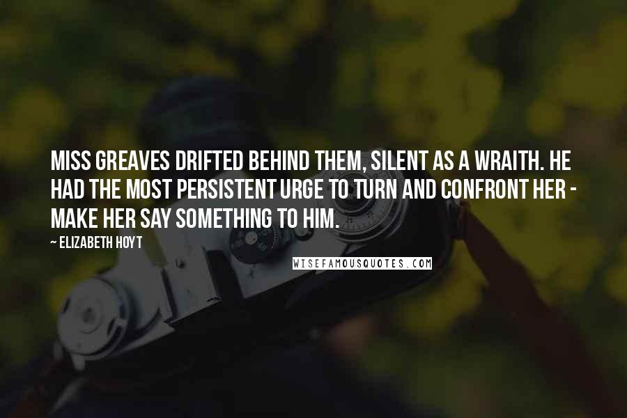 Elizabeth Hoyt Quotes: Miss Greaves drifted behind them, silent as a wraith. He had the most persistent urge to turn and confront her - make her say something to him.