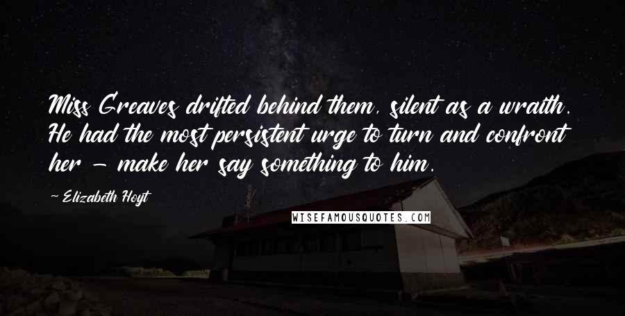 Elizabeth Hoyt Quotes: Miss Greaves drifted behind them, silent as a wraith. He had the most persistent urge to turn and confront her - make her say something to him.