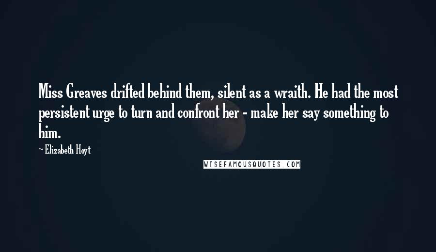 Elizabeth Hoyt Quotes: Miss Greaves drifted behind them, silent as a wraith. He had the most persistent urge to turn and confront her - make her say something to him.