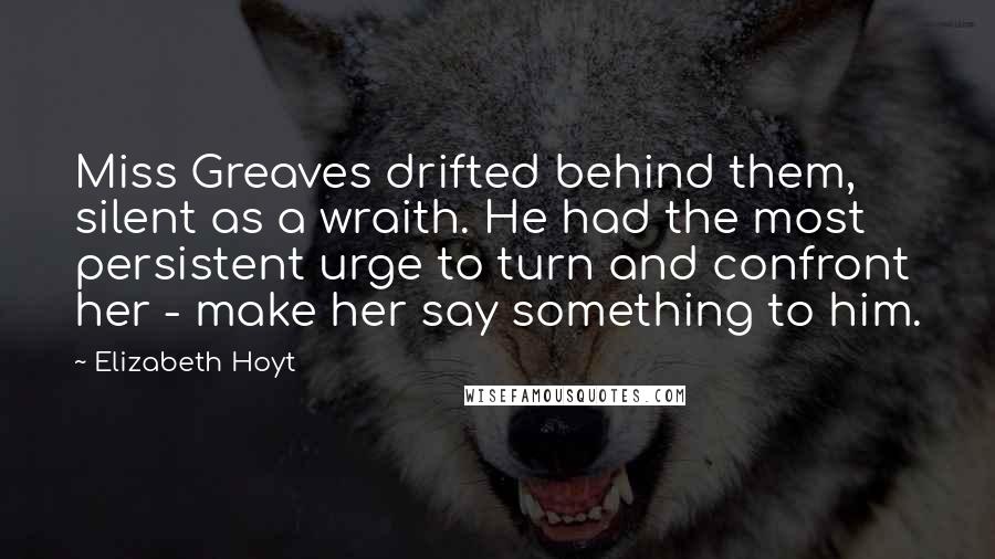 Elizabeth Hoyt Quotes: Miss Greaves drifted behind them, silent as a wraith. He had the most persistent urge to turn and confront her - make her say something to him.