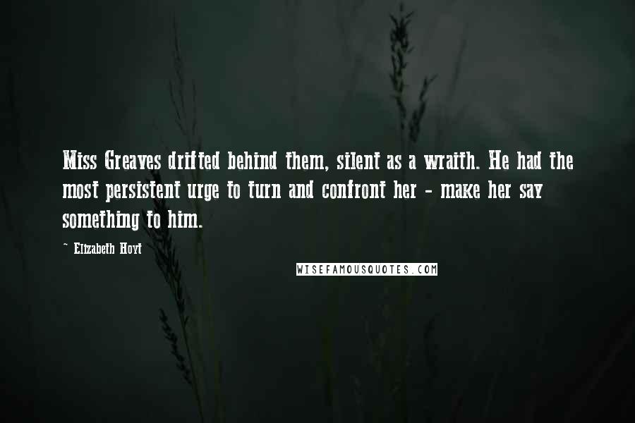 Elizabeth Hoyt Quotes: Miss Greaves drifted behind them, silent as a wraith. He had the most persistent urge to turn and confront her - make her say something to him.