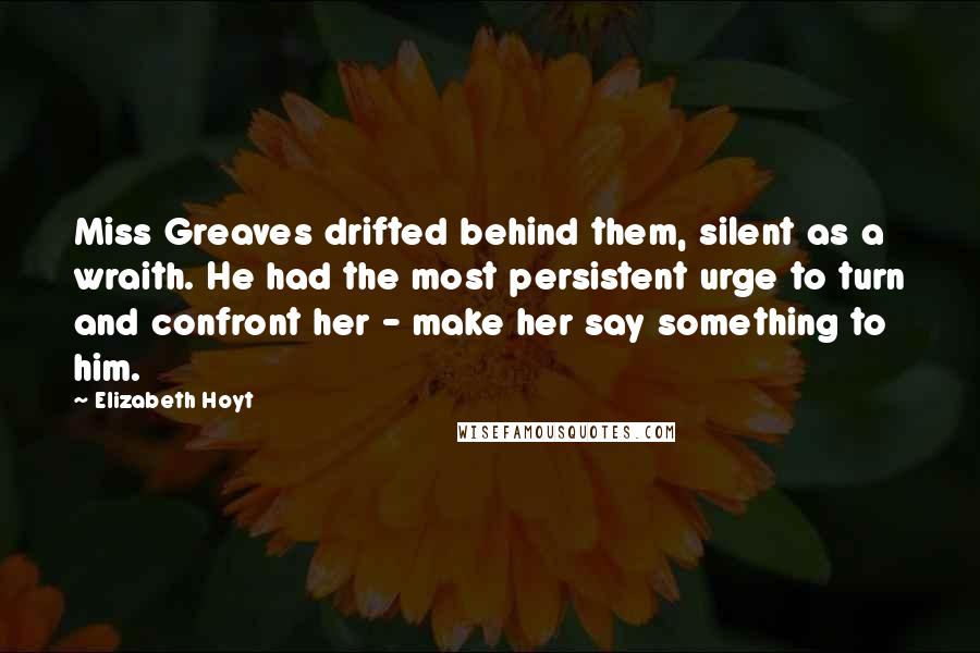 Elizabeth Hoyt Quotes: Miss Greaves drifted behind them, silent as a wraith. He had the most persistent urge to turn and confront her - make her say something to him.
