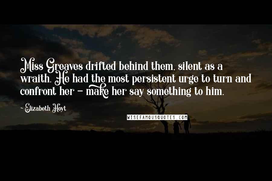 Elizabeth Hoyt Quotes: Miss Greaves drifted behind them, silent as a wraith. He had the most persistent urge to turn and confront her - make her say something to him.