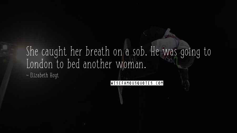 Elizabeth Hoyt Quotes: She caught her breath on a sob. He was going to London to bed another woman.