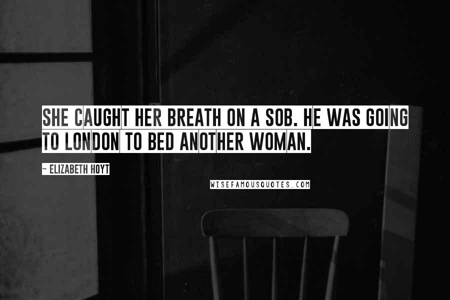 Elizabeth Hoyt Quotes: She caught her breath on a sob. He was going to London to bed another woman.