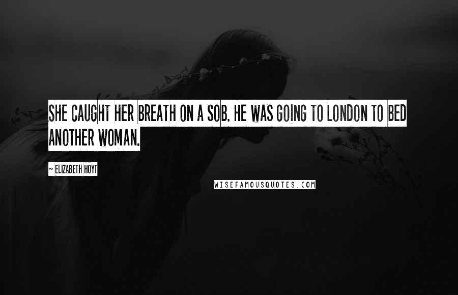 Elizabeth Hoyt Quotes: She caught her breath on a sob. He was going to London to bed another woman.