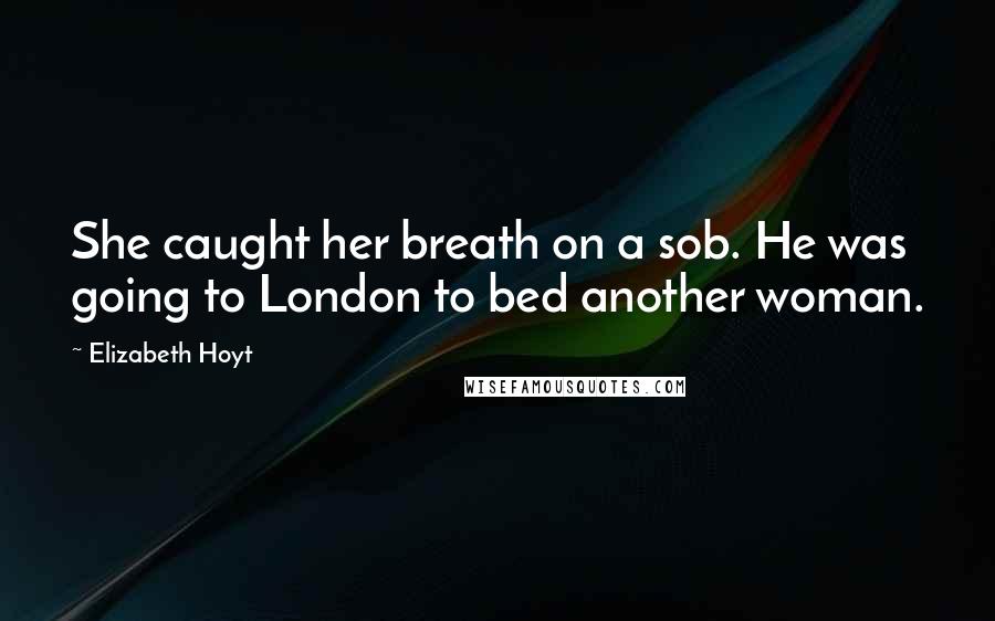 Elizabeth Hoyt Quotes: She caught her breath on a sob. He was going to London to bed another woman.