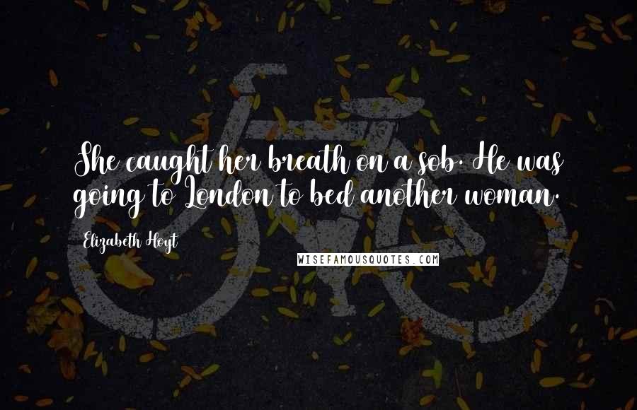 Elizabeth Hoyt Quotes: She caught her breath on a sob. He was going to London to bed another woman.