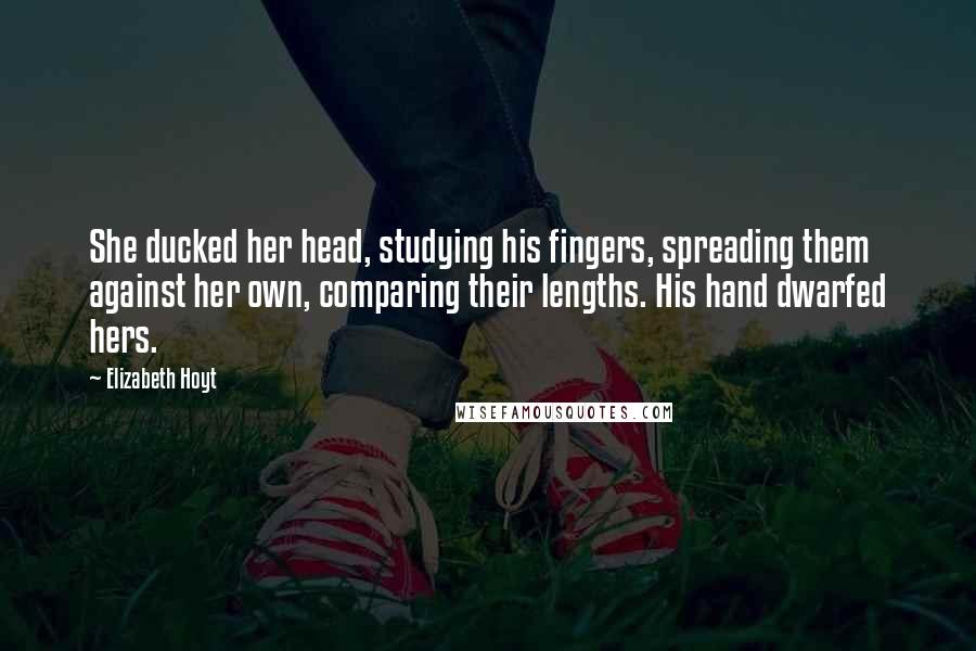 Elizabeth Hoyt Quotes: She ducked her head, studying his fingers, spreading them against her own, comparing their lengths. His hand dwarfed hers.