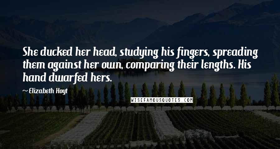 Elizabeth Hoyt Quotes: She ducked her head, studying his fingers, spreading them against her own, comparing their lengths. His hand dwarfed hers.