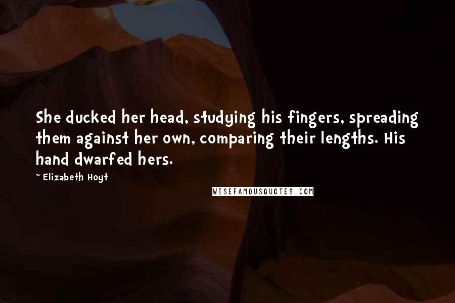 Elizabeth Hoyt Quotes: She ducked her head, studying his fingers, spreading them against her own, comparing their lengths. His hand dwarfed hers.