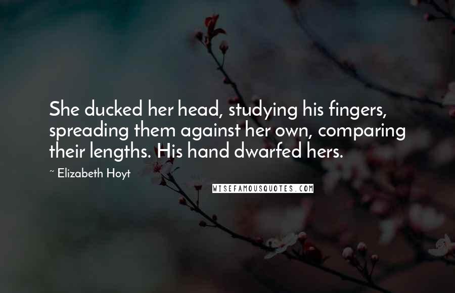 Elizabeth Hoyt Quotes: She ducked her head, studying his fingers, spreading them against her own, comparing their lengths. His hand dwarfed hers.