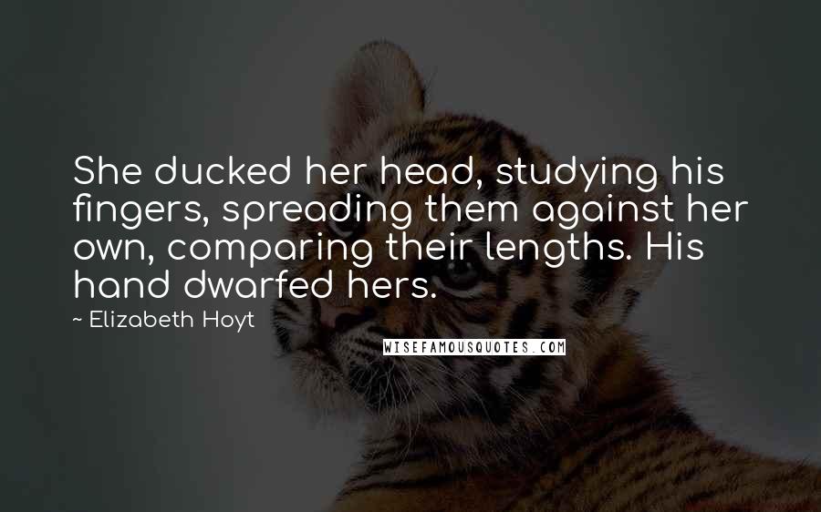 Elizabeth Hoyt Quotes: She ducked her head, studying his fingers, spreading them against her own, comparing their lengths. His hand dwarfed hers.