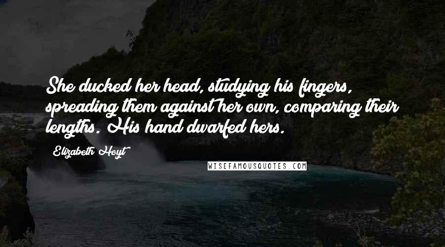 Elizabeth Hoyt Quotes: She ducked her head, studying his fingers, spreading them against her own, comparing their lengths. His hand dwarfed hers.