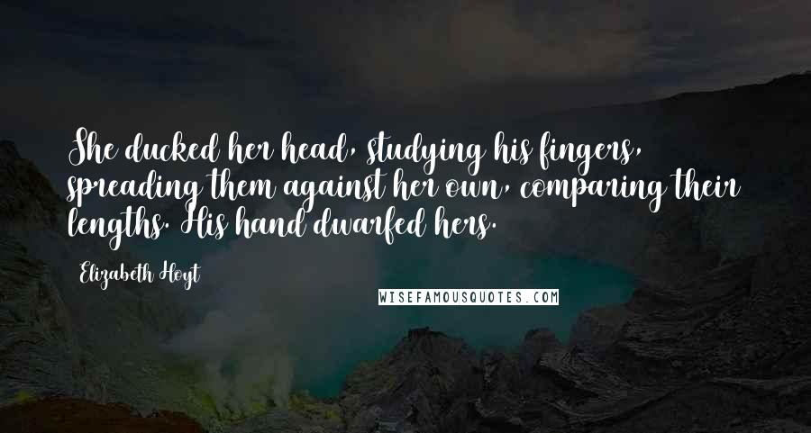 Elizabeth Hoyt Quotes: She ducked her head, studying his fingers, spreading them against her own, comparing their lengths. His hand dwarfed hers.