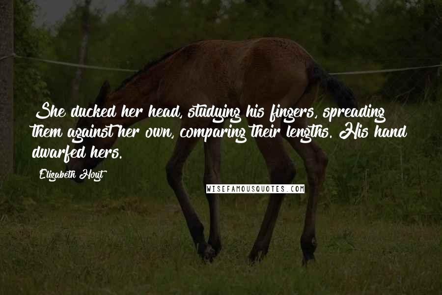 Elizabeth Hoyt Quotes: She ducked her head, studying his fingers, spreading them against her own, comparing their lengths. His hand dwarfed hers.