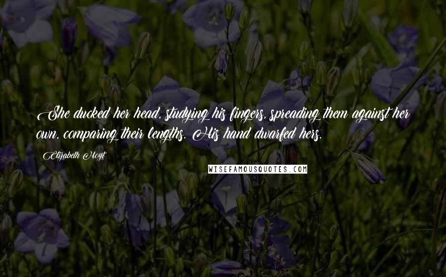 Elizabeth Hoyt Quotes: She ducked her head, studying his fingers, spreading them against her own, comparing their lengths. His hand dwarfed hers.