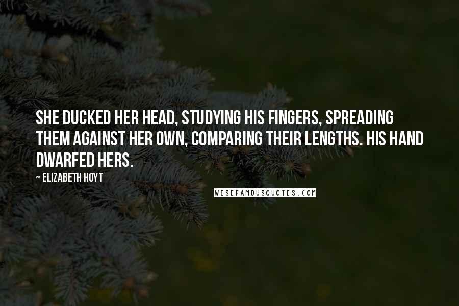 Elizabeth Hoyt Quotes: She ducked her head, studying his fingers, spreading them against her own, comparing their lengths. His hand dwarfed hers.