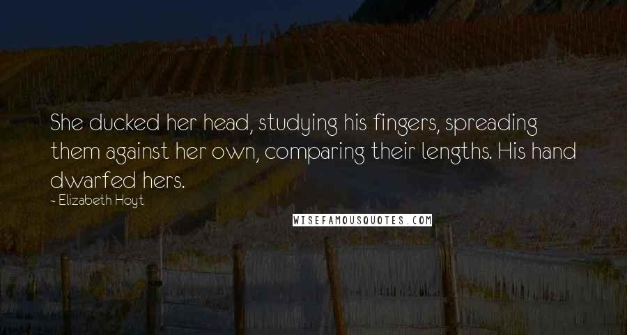 Elizabeth Hoyt Quotes: She ducked her head, studying his fingers, spreading them against her own, comparing their lengths. His hand dwarfed hers.