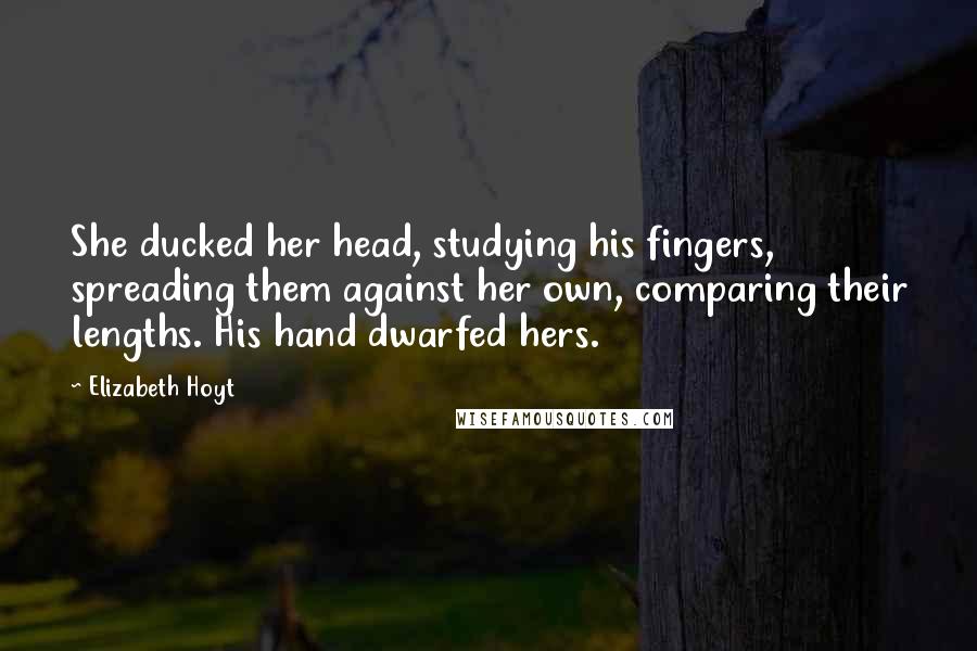 Elizabeth Hoyt Quotes: She ducked her head, studying his fingers, spreading them against her own, comparing their lengths. His hand dwarfed hers.