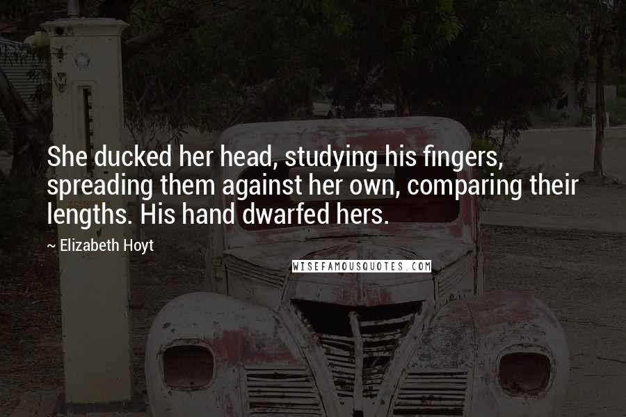 Elizabeth Hoyt Quotes: She ducked her head, studying his fingers, spreading them against her own, comparing their lengths. His hand dwarfed hers.