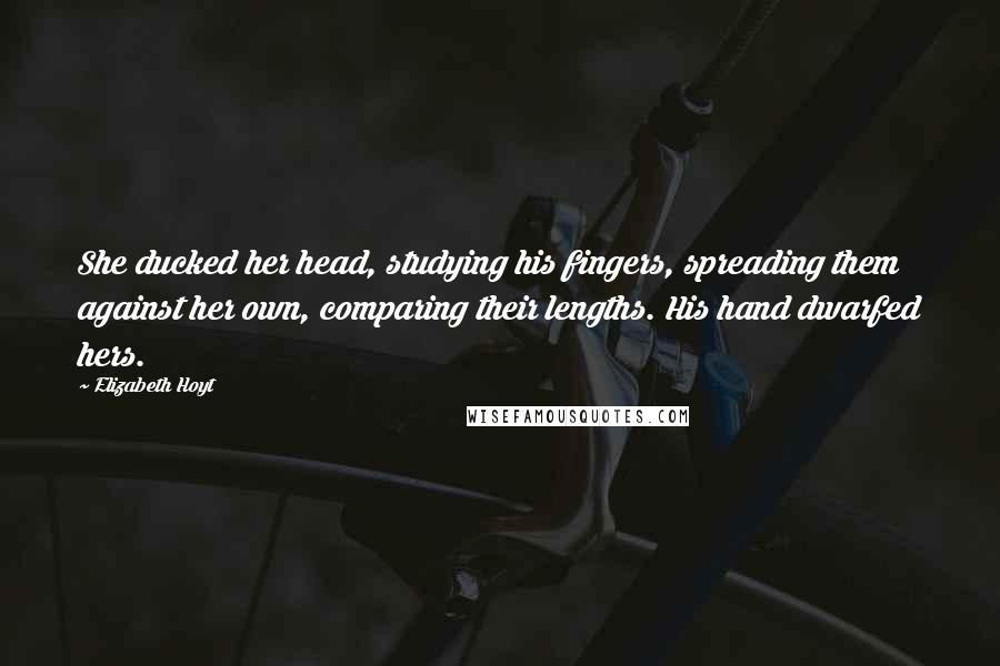 Elizabeth Hoyt Quotes: She ducked her head, studying his fingers, spreading them against her own, comparing their lengths. His hand dwarfed hers.