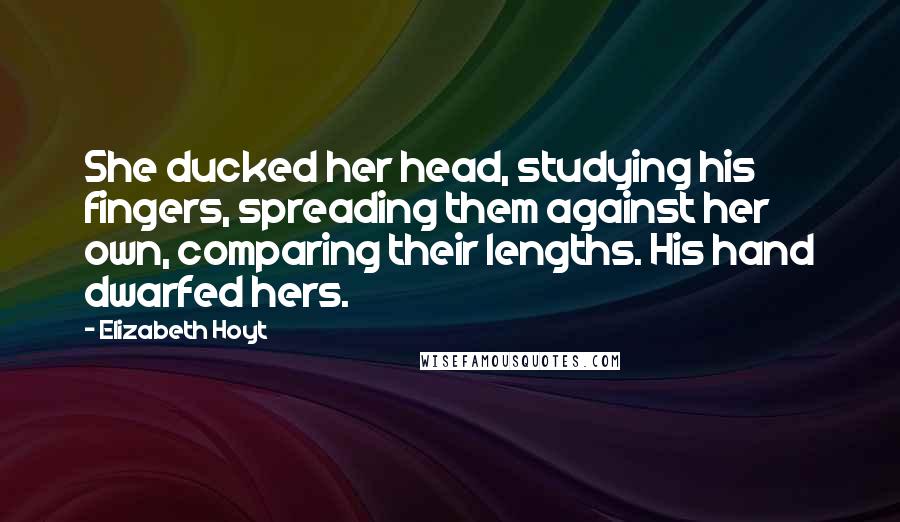 Elizabeth Hoyt Quotes: She ducked her head, studying his fingers, spreading them against her own, comparing their lengths. His hand dwarfed hers.