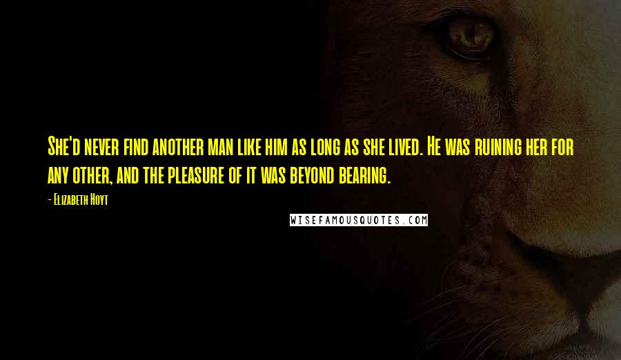 Elizabeth Hoyt Quotes: She'd never find another man like him as long as she lived. He was ruining her for any other, and the pleasure of it was beyond bearing.