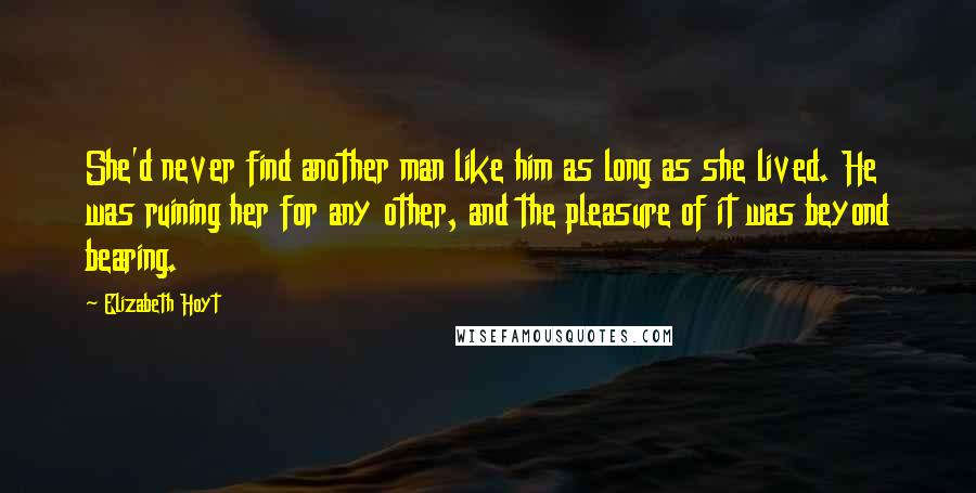 Elizabeth Hoyt Quotes: She'd never find another man like him as long as she lived. He was ruining her for any other, and the pleasure of it was beyond bearing.