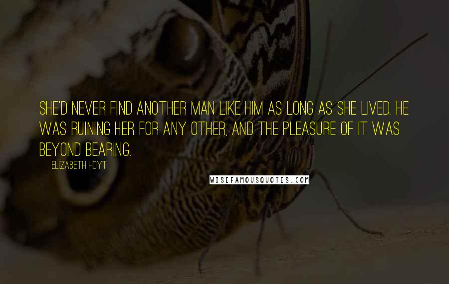 Elizabeth Hoyt Quotes: She'd never find another man like him as long as she lived. He was ruining her for any other, and the pleasure of it was beyond bearing.