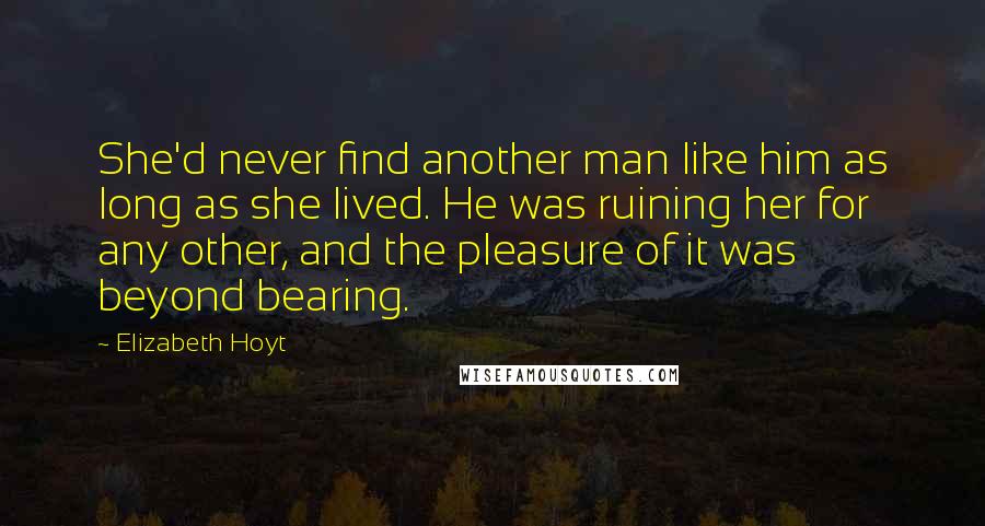 Elizabeth Hoyt Quotes: She'd never find another man like him as long as she lived. He was ruining her for any other, and the pleasure of it was beyond bearing.