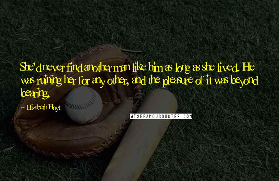 Elizabeth Hoyt Quotes: She'd never find another man like him as long as she lived. He was ruining her for any other, and the pleasure of it was beyond bearing.