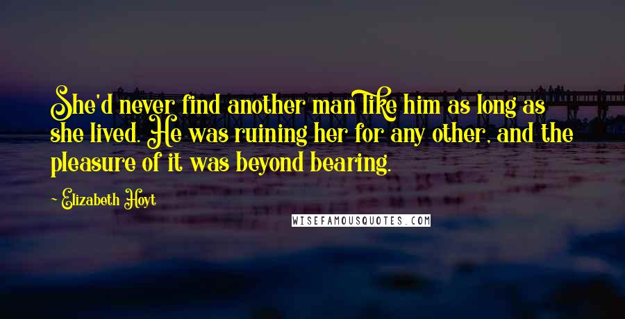 Elizabeth Hoyt Quotes: She'd never find another man like him as long as she lived. He was ruining her for any other, and the pleasure of it was beyond bearing.