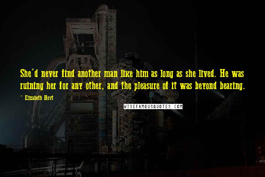 Elizabeth Hoyt Quotes: She'd never find another man like him as long as she lived. He was ruining her for any other, and the pleasure of it was beyond bearing.