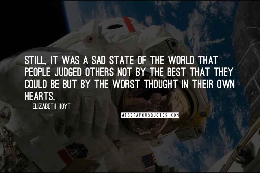 Elizabeth Hoyt Quotes: Still, it was a sad state of the world that people judged others not by the best that they could be but by the worst thought in their own hearts.