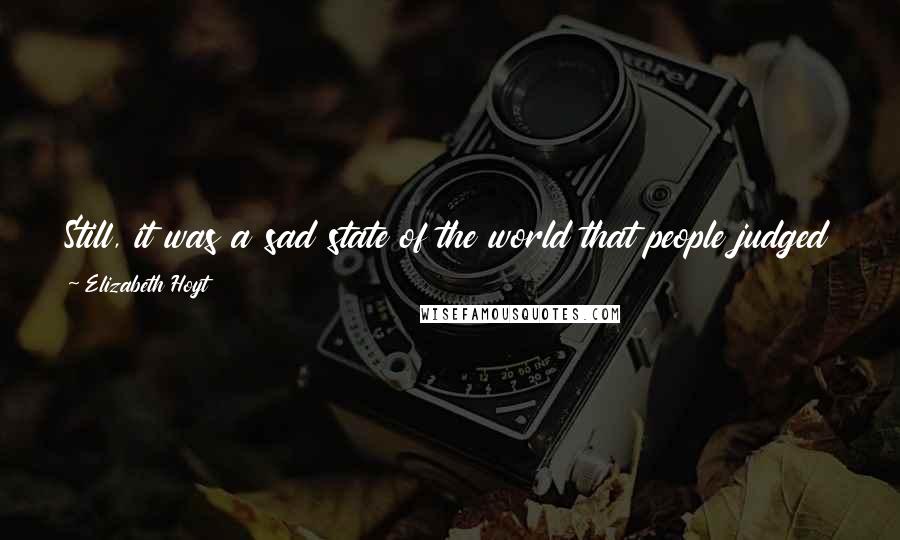 Elizabeth Hoyt Quotes: Still, it was a sad state of the world that people judged others not by the best that they could be but by the worst thought in their own hearts.