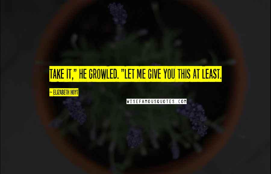 Elizabeth Hoyt Quotes: Take it," he growled. "Let me give you this at least.