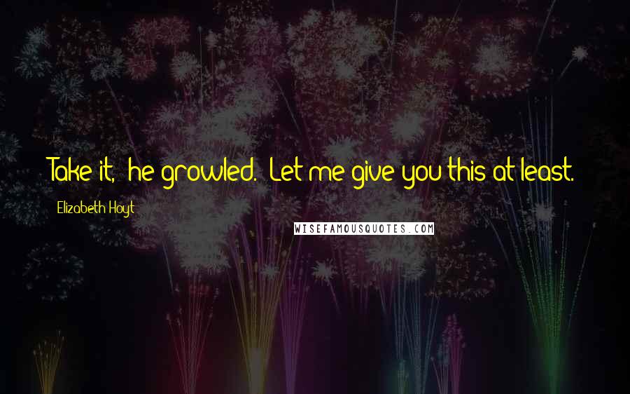 Elizabeth Hoyt Quotes: Take it," he growled. "Let me give you this at least.