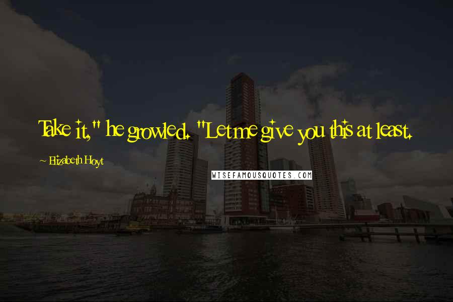 Elizabeth Hoyt Quotes: Take it," he growled. "Let me give you this at least.