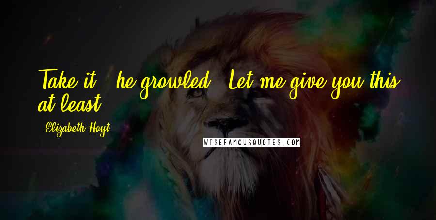 Elizabeth Hoyt Quotes: Take it," he growled. "Let me give you this at least.