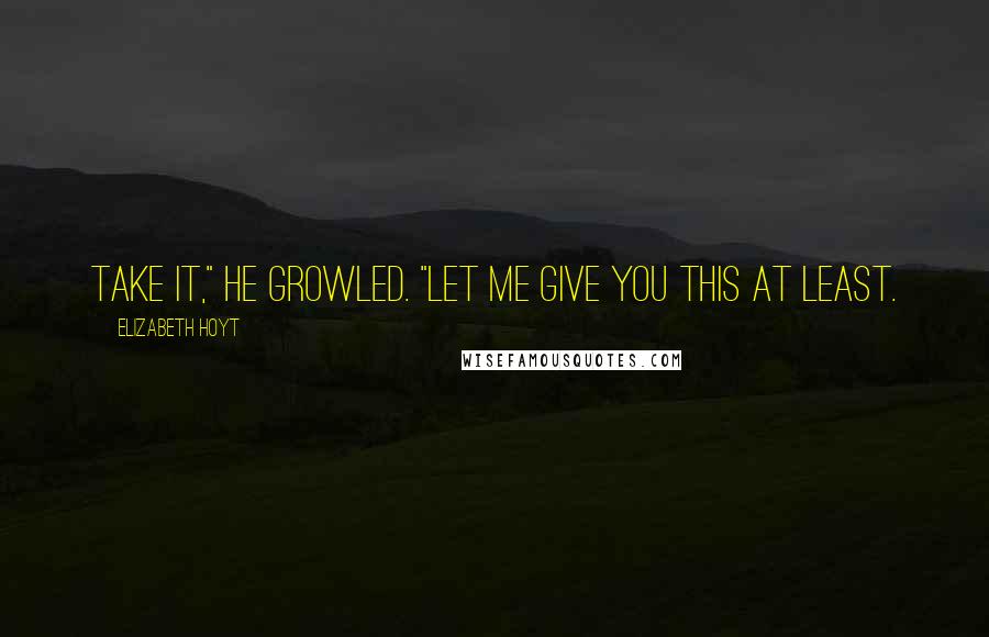 Elizabeth Hoyt Quotes: Take it," he growled. "Let me give you this at least.
