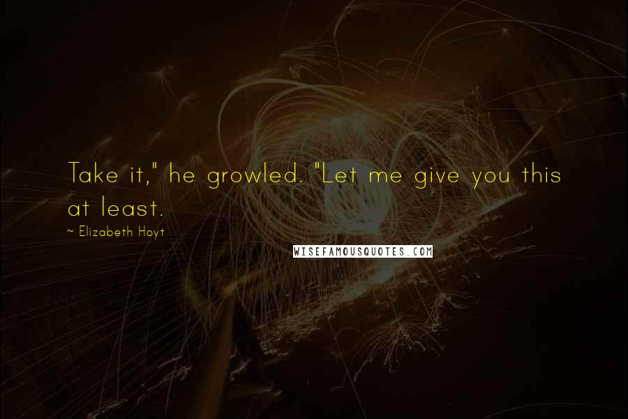 Elizabeth Hoyt Quotes: Take it," he growled. "Let me give you this at least.