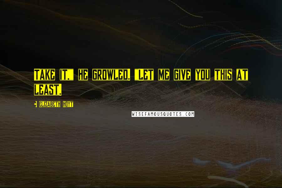 Elizabeth Hoyt Quotes: Take it," he growled. "Let me give you this at least.