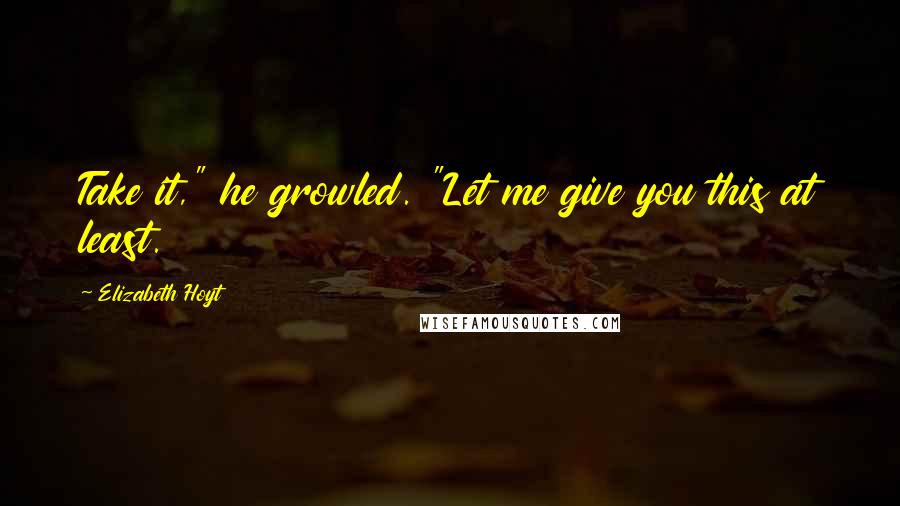 Elizabeth Hoyt Quotes: Take it," he growled. "Let me give you this at least.