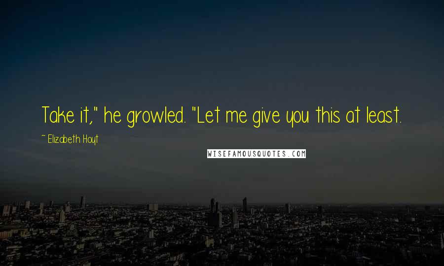 Elizabeth Hoyt Quotes: Take it," he growled. "Let me give you this at least.