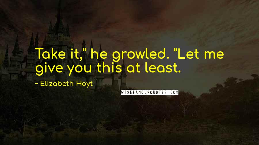 Elizabeth Hoyt Quotes: Take it," he growled. "Let me give you this at least.
