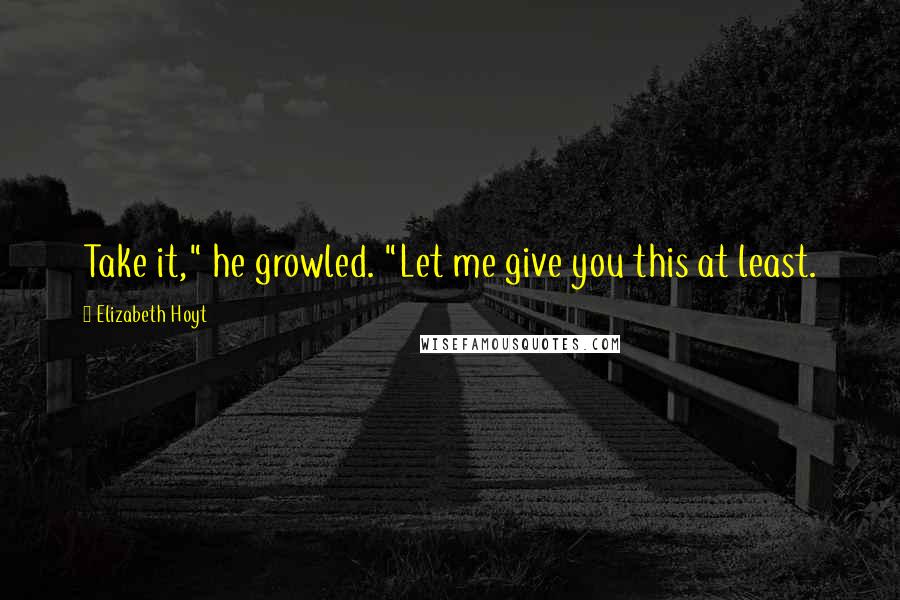 Elizabeth Hoyt Quotes: Take it," he growled. "Let me give you this at least.