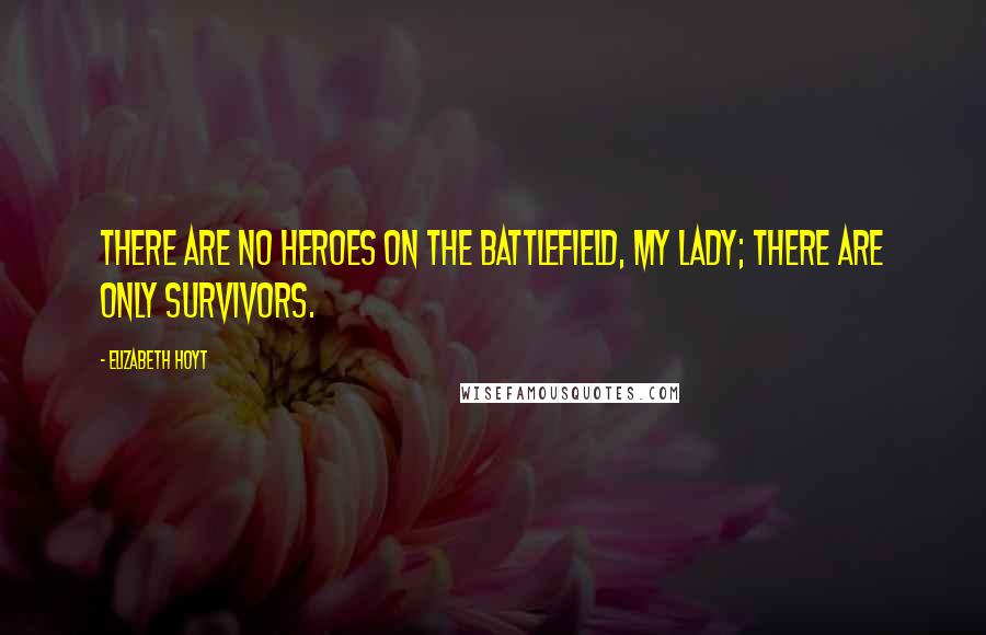 Elizabeth Hoyt Quotes: There are no heroes on the battlefield, my lady; there are only survivors.