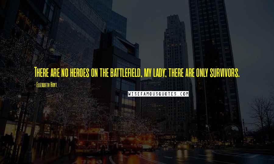 Elizabeth Hoyt Quotes: There are no heroes on the battlefield, my lady; there are only survivors.