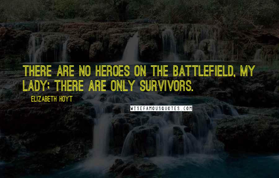 Elizabeth Hoyt Quotes: There are no heroes on the battlefield, my lady; there are only survivors.